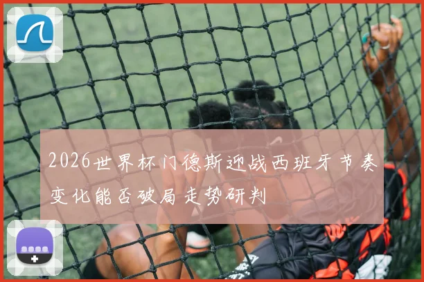 2026世界杯门德斯迎战西班牙节奏变化能否破局走势研判