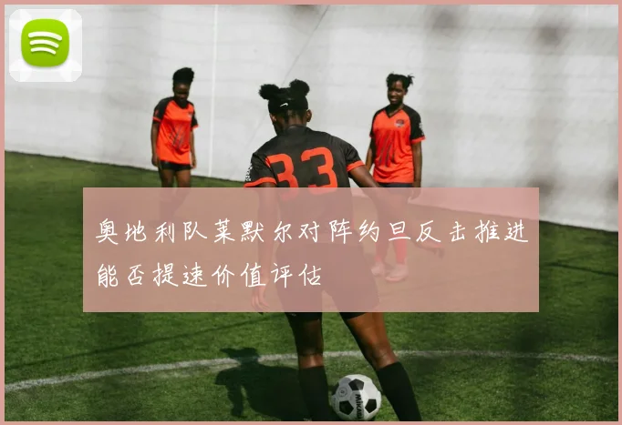 奥地利队莱默尔对阵约旦反击推进能否提速价值评估