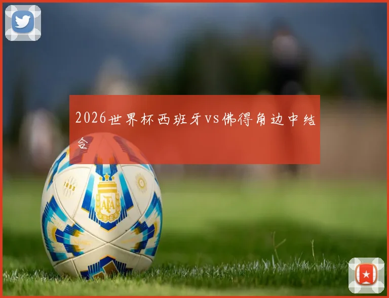 2026世界杯西班牙vs佛得角边中结合