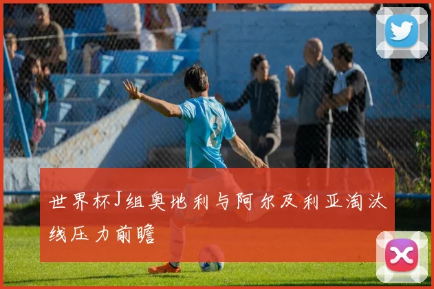 世界杯J组奥地利与阿尔及利亚淘汰线压力前瞻