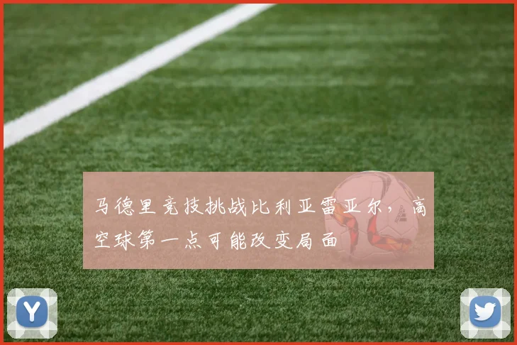 马德里竞技挑战比利亚雷亚尔，高空球第一点可能改变局面